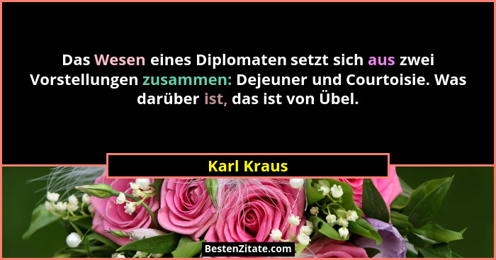 Das Wesen eines Diplomaten setzt sich aus zwei Vorstellungen zusammen: Dejeuner und Courtoisie. Was darüber ist, das ist von Übel.... - Karl Kraus