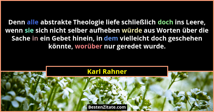 Denn alle abstrakte Theologie liefe schließlich doch ins Leere, wenn sie sich nicht selber aufheben würde aus Worten über die Sache in e... - Karl Rahner