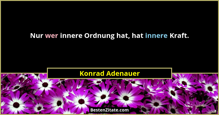 Nur wer innere Ordnung hat, hat innere Kraft.... - Konrad Adenauer