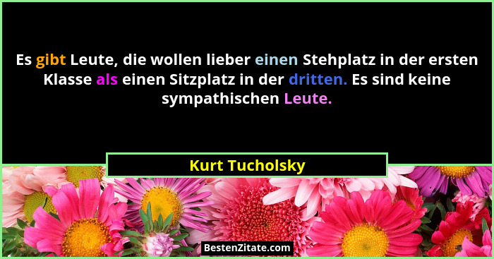 Es gibt Leute, die wollen lieber einen Stehplatz in der ersten Klasse als einen Sitzplatz in der dritten. Es sind keine sympathischen... - Kurt Tucholsky