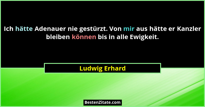 Ich hätte Adenauer nie gestürzt. Von mir aus hätte er Kanzler bleiben können bis in alle Ewigkeit.... - Ludwig Erhard