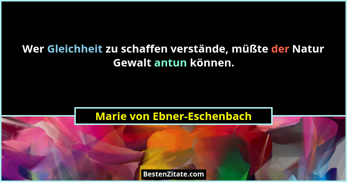 Wer Gleichheit zu schaffen verstände, müßte der Natur Gewalt antun können.... - Marie von Ebner-Eschenbach