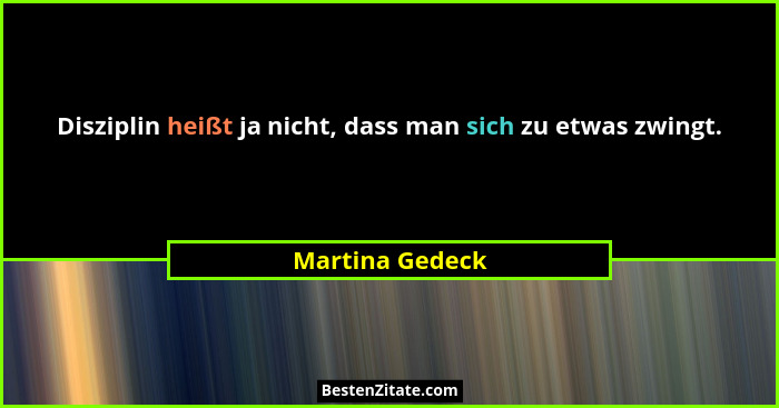 Disziplin heißt ja nicht, dass man sich zu etwas zwingt.... - Martina Gedeck