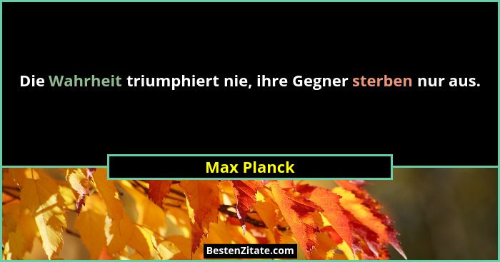 Die Wahrheit triumphiert nie, ihre Gegner sterben nur aus.... - Max Planck