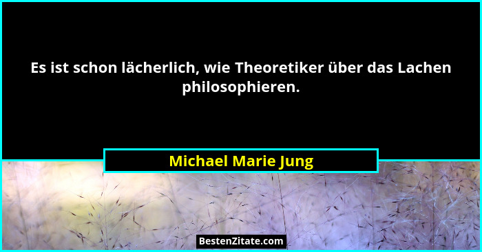 Es ist schon lächerlich, wie Theoretiker über das Lachen philosophieren.... - Michael Marie Jung