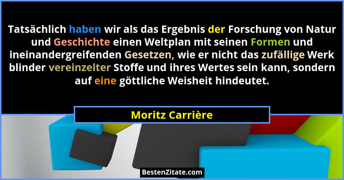 Tatsächlich haben wir als das Ergebnis der Forschung von Natur und Geschichte einen Weltplan mit seinen Formen und ineinandergreifen... - Moritz Carrière