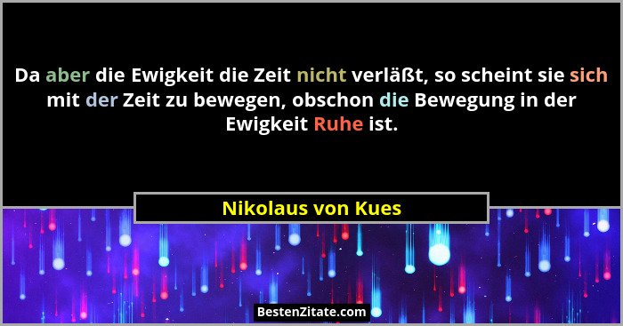 Da aber die Ewigkeit die Zeit nicht verläßt, so scheint sie sich mit der Zeit zu bewegen, obschon die Bewegung in der Ewigkeit Ruh... - Nikolaus von Kues
