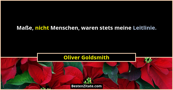 Maße, nicht Menschen, waren stets meine Leitlinie.... - Oliver Goldsmith