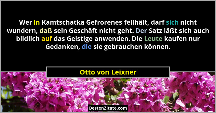 Wer in Kamtschatka Gefrorenes feilhält, darf sich nicht wundern, daß sein Geschäft nicht geht. Der Satz läßt sich auch bildlich auf... - Otto von Leixner