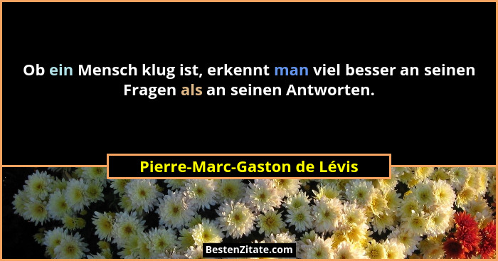 Ob ein Mensch klug ist, erkennt man viel besser an seinen Fragen als an seinen Antworten.... - Pierre-Marc-Gaston de Lévis