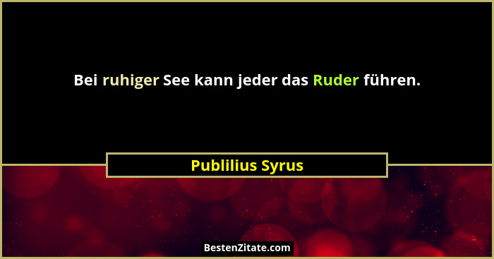Bei ruhiger See kann jeder das Ruder führen.... - Publilius Syrus