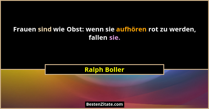 Frauen sind wie Obst: wenn sie aufhören rot zu werden, fallen sie.... - Ralph Boller