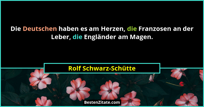 Die Deutschen haben es am Herzen, die Franzosen an der Leber, die Engländer am Magen.... - Rolf Schwarz-Schütte
