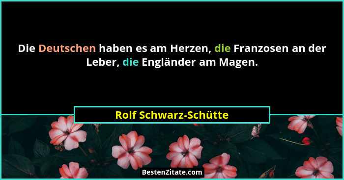 Die Deutschen haben es am Herzen, die Franzosen an der Leber, die Engländer am Magen.... - Rolf Schwarz-Schütte