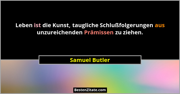 Leben ist die Kunst, taugliche Schlußfolgerungen aus unzureichenden Prämissen zu ziehen.... - Samuel Butler