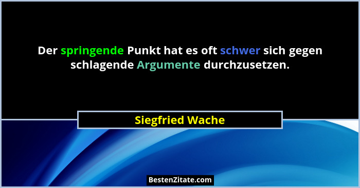 Der springende Punkt hat es oft schwer sich gegen schlagende Argumente durchzusetzen.... - Siegfried Wache