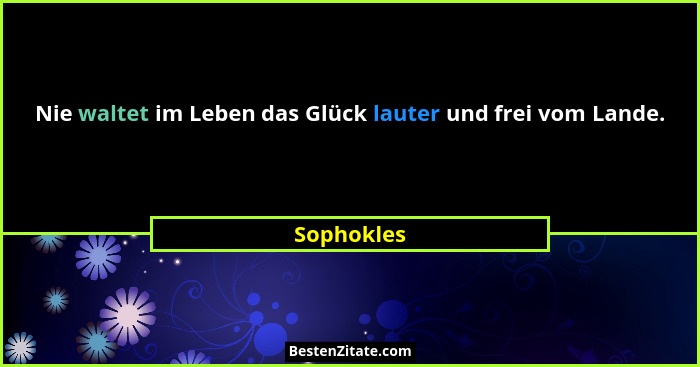 Nie waltet im Leben das Glück lauter und frei vom Lande.... - Sophokles