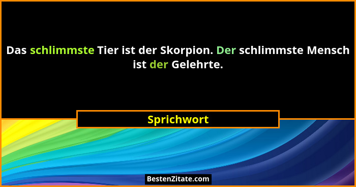Das schlimmste Tier ist der Skorpion. Der schlimmste Mensch ist der Gelehrte.... - Sprichwort