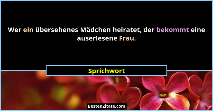 Wer ein übersehenes Mädchen heiratet, der bekommt eine auserlesene Frau.... - Sprichwort