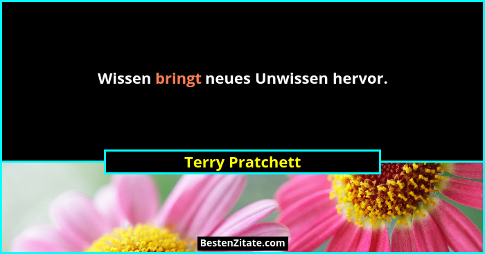 Wissen bringt neues Unwissen hervor.... - Terry Pratchett