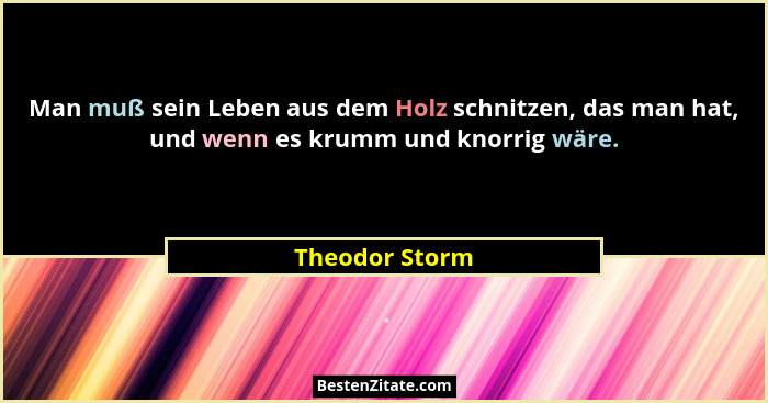 Man muß sein Leben aus dem Holz schnitzen, das man hat, und wenn es krumm und knorrig wäre.... - Theodor Storm