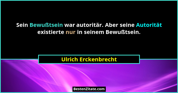 Sein Bewußtsein war autoritär. Aber seine Autorität existierte nur in seinem Bewußtsein.... - Ulrich Erckenbrecht