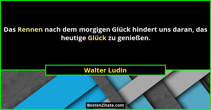 Das Rennen nach dem morgigen Glück hindert uns daran, das heutige Glück zu genießen.... - Walter Ludin