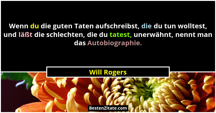 Wenn du die guten Taten aufschreibst, die du tun wolltest, und läßt die schlechten, die du tatest, unerwähnt, nennt man das Autobiograph... - Will Rogers