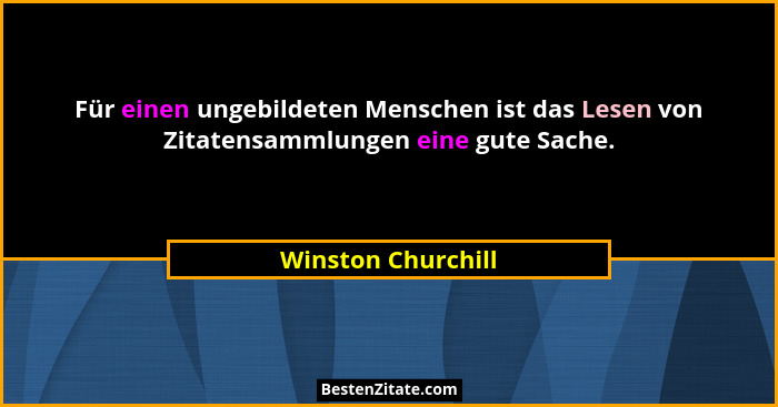 Für einen ungebildeten Menschen ist das Lesen von Zitatensammlungen eine gute Sache.... - Winston Churchill