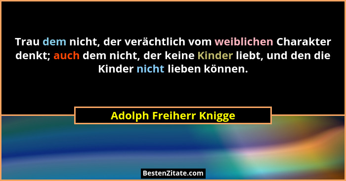 Trau dem nicht, der verächtlich vom weiblichen Charakter denkt; auch dem nicht, der keine Kinder liebt, und den die Kinder ni... - Adolph Freiherr Knigge