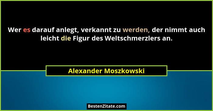 Wer es darauf anlegt, verkannt zu werden, der nimmt auch leicht die Figur des Weltschmerzlers an.... - Alexander Moszkowski