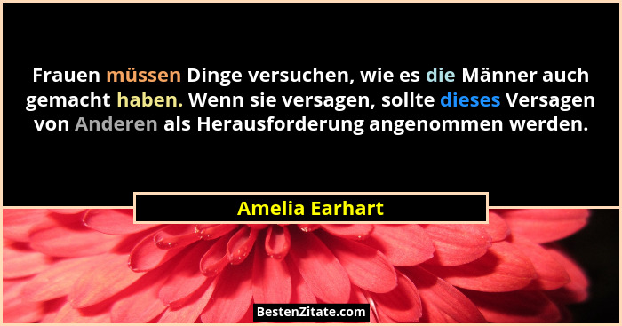 Frauen müssen Dinge versuchen, wie es die Männer auch gemacht haben. Wenn sie versagen, sollte dieses Versagen von Anderen als Heraus... - Amelia Earhart