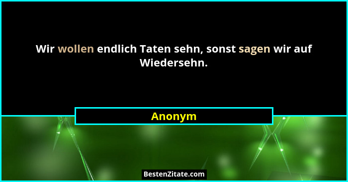 Wir wollen endlich Taten sehn, sonst sagen wir auf Wiedersehn.... - Anonym