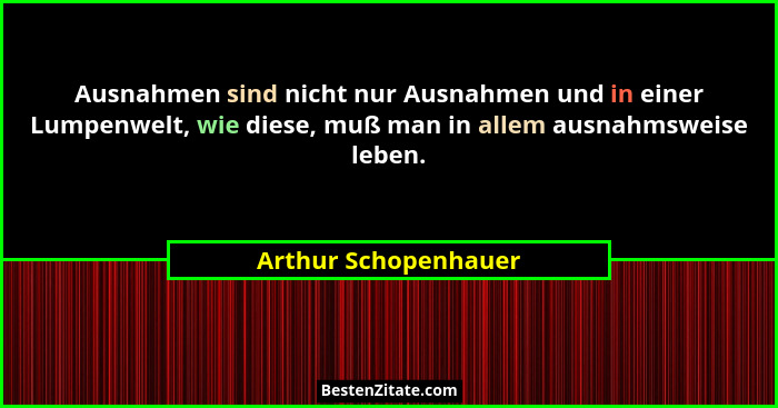 Ausnahmen sind nicht nur Ausnahmen und in einer Lumpenwelt, wie diese, muß man in allem ausnahmsweise leben.... - Arthur Schopenhauer