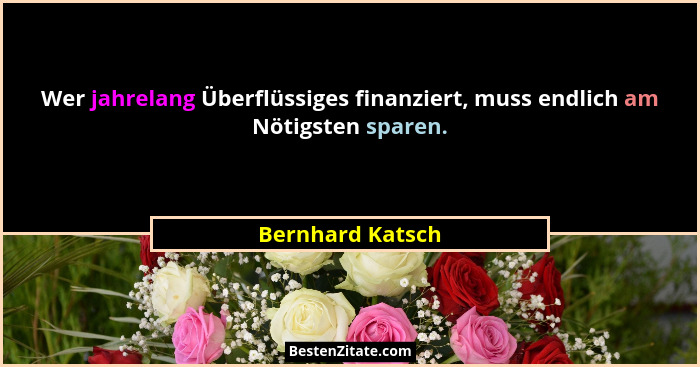 Wer jahrelang Überflüssiges finanziert, muss endlich am Nötigsten sparen.... - Bernhard Katsch