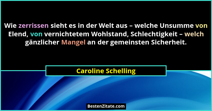 Wie zerrissen sieht es in der Welt aus – welche Unsumme von Elend, von vernichtetem Wohlstand, Schlechtigkeit – welch gänzlicher... - Caroline Schelling