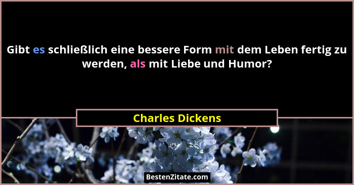 Gibt es schließlich eine bessere Form mit dem Leben fertig zu werden, als mit Liebe und Humor?... - Charles Dickens