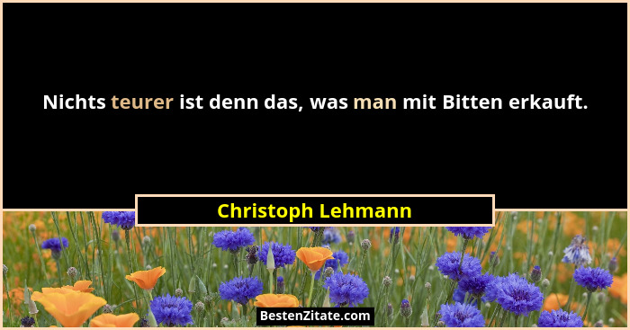 Nichts teurer ist denn das, was man mit Bitten erkauft.... - Christoph Lehmann