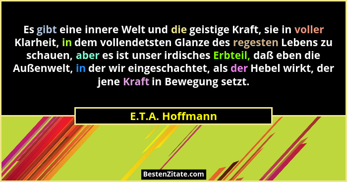 Es gibt eine innere Welt und die geistige Kraft, sie in voller Klarheit, in dem vollendetsten Glanze des regesten Lebens zu schauen,... - E.T.A. Hoffmann