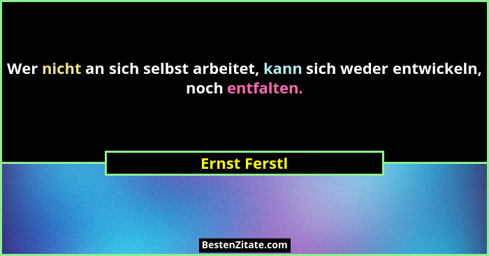 Wer nicht an sich selbst arbeitet, kann sich weder entwickeln, noch entfalten.... - Ernst Ferstl