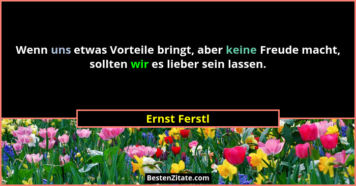 Wenn uns etwas Vorteile bringt, aber keine Freude macht, sollten wir es lieber sein lassen.... - Ernst Ferstl