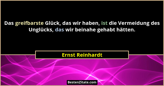 Das greifbarste Glück, das wir haben, ist die Vermeidung des Unglücks, das wir beinahe gehabt hätten.... - Ernst Reinhardt