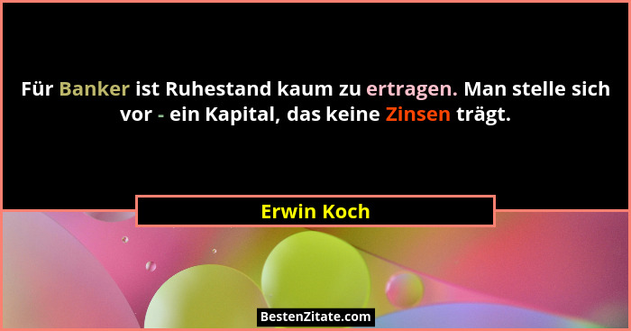 Für Banker ist Ruhestand kaum zu ertragen. Man stelle sich vor - ein Kapital, das keine Zinsen trägt.... - Erwin Koch