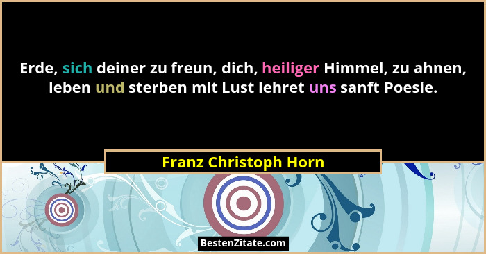Erde, sich deiner zu freun, dich, heiliger Himmel, zu ahnen, leben und sterben mit Lust lehret uns sanft Poesie.... - Franz Christoph Horn