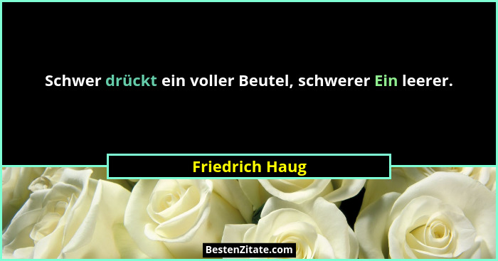 Schwer drückt ein voller Beutel, schwerer Ein leerer.... - Friedrich Haug