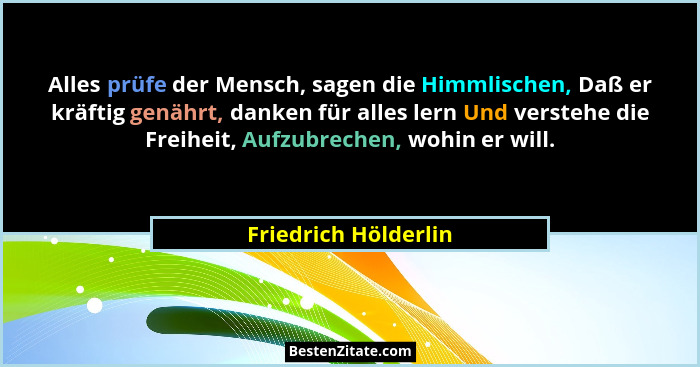 Alles prüfe der Mensch, sagen die Himmlischen, Daß er kräftig genährt, danken für alles lern Und verstehe die Freiheit, Aufzubre... - Friedrich Hölderlin