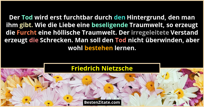Der Tod wird erst furchtbar durch den Hintergrund, den man ihm gibt. Wie die Liebe eine beseligende Traumwelt, so erzeugt die Fu... - Friedrich Nietzsche