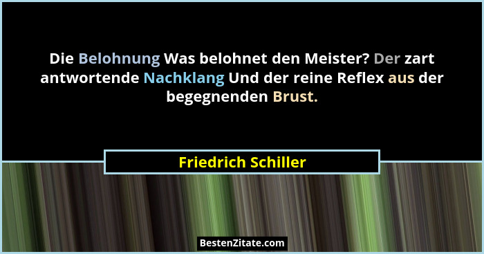 Die Belohnung Was belohnet den Meister? Der zart antwortende Nachklang Und der reine Reflex aus der begegnenden Brust.... - Friedrich Schiller