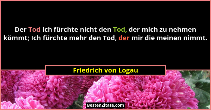 Der Tod Ich fürchte nicht den Tod, der mich zu nehmen kömmt; Ich fürchte mehr den Tod, der mir die meinen nimmt.... - Friedrich von Logau