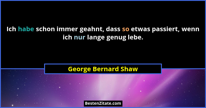 Ich habe schon immer geahnt, dass so etwas passiert, wenn ich nur lange genug lebe.... - George Bernard Shaw